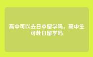 高中可以去日本留学吗，高中生可赴日留学吗