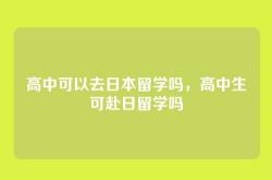 高中可以去日本留学吗，高中生可赴日留学吗