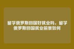 留学俄罗斯回国好就业吗，留学俄罗斯回国就业前景如何