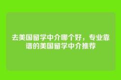 去美国留学中介哪个好，专业靠谱的美国留学中介推荐