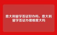 意大利留学签证好办吗，意大利留学签证办理难度大吗