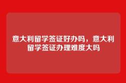 意大利留学签证好办吗，意大利留学签证办理难度大吗