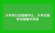 大专可以出国留学么，大专生能否出国留学深造