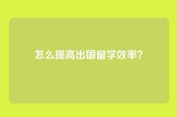 怎么提高出国留学效率？