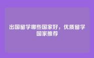 出国留学哪些国家好，优质留学国家推荐