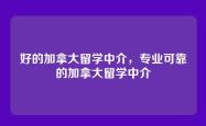 好的加拿大留学中介，专业可靠的加拿大留学中介