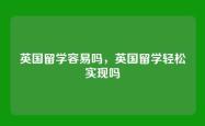 英国留学容易吗，英国留学轻松实现吗