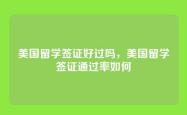 美国留学签证好过吗，美国留学签证通过率如何