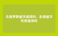 去俄罗斯留学值得吗，赴俄留学究竟值得吗