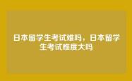 日本留学生考试难吗，日本留学生考试难度大吗