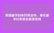 英国留学回来好就业吗，英伦留学归来就业前景如何