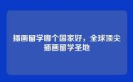 插画留学哪个国家好，全球顶尖插画留学圣地