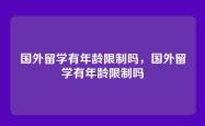 国外留学有年龄限制吗，国外留学有年龄限制吗