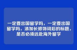 一定要出国留学吗，一定要出国留学吗，添加长修饰词后的标题，是否必须远赴海外留学