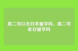 高二可以去日本留学吗，高二可赴日留学吗