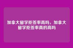 加拿大留学拒签率高吗，加拿大留学拒签率真的高吗