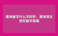 澳洲留学什么学校好，澳洲顶尖名校留学指南