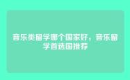 音乐类留学哪个国家好，音乐留学首选国推荐