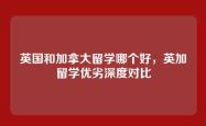 英国和加拿大留学哪个好，英加留学优劣深度对比