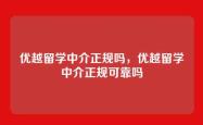 优越留学中介正规吗，优越留学中介正规可靠吗