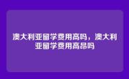 澳大利亚留学费用高吗，澳大利亚留学费用高昂吗
