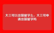大三可以出国留学么，大三可申请出国留学吗