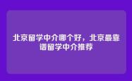 北京留学中介哪个好，北京最靠谱留学中介推荐