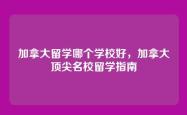 加拿大留学哪个学校好，加拿大顶尖名校留学指南