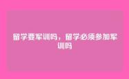 留学要军训吗，留学必须参加军训吗