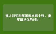 澳大利亚和英国留学哪个好，澳英留学优势对比