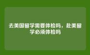 去美国留学需要体检吗，赴美留学必须体检吗