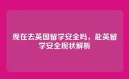 现在去英国留学安全吗，赴英留学安全现状解析