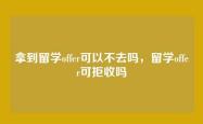 拿到留学offer可以不去吗，留学offer可拒收吗