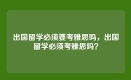 出国留学必须要考雅思吗，出国留学必须考雅思吗？
