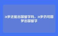 30岁还能出国留学吗，30岁仍可圆梦出国留学