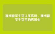 澳洲留学生可以买房吗，澳洲留学生可否购房置业