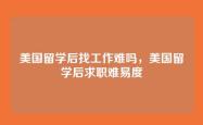 美国留学后找工作难吗，美国留学后求职难易度