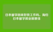 日本留学回来好找工作吗，海归日本留学就业前景佳