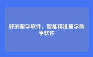 好的留学软件，智能精准留学助手软件