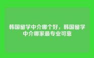 韩国留学中介哪个好，韩国留学中介哪家最专业可靠