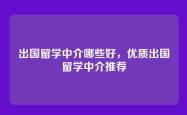出国留学中介哪些好，优质出国留学中介推荐