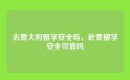 去意大利留学安全吗，赴意留学安全可靠吗