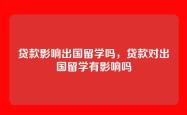 贷款影响出国留学吗，贷款对出国留学有影响吗