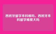 西班牙留学本科难吗，西班牙本科留学难度大吗