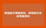 美国留学要雅思吗，美国留学必须考雅思吗
