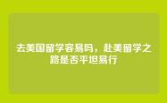 去美国留学容易吗，赴美留学之路是否平坦易行