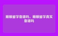 顺顺留学靠谱吗，顺顺留学真实靠谱吗