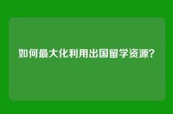 如何最大化利用出国留学资源？