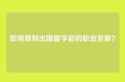 如何规划出国留学后的职业发展？