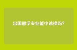 出国留学专业能中途换吗？